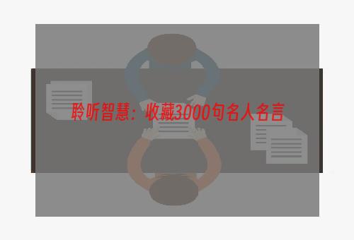 聆听智慧：收藏3000句名人名言