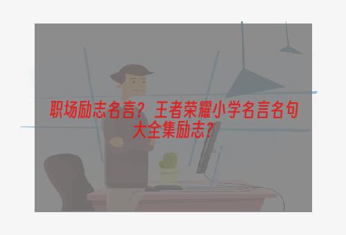 职场励志名言？ 王者荣耀小学名言名句大全集励志？