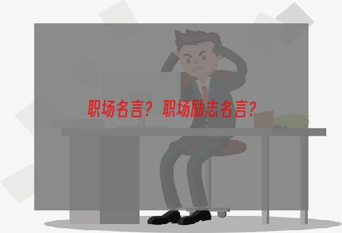 职场名言？ 职场励志名言？