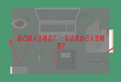 自己的人生格言？ 一句话致自己人生格言？