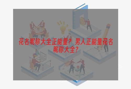 花名昵称大全正能量？ 男人正能量花名昵称大全？