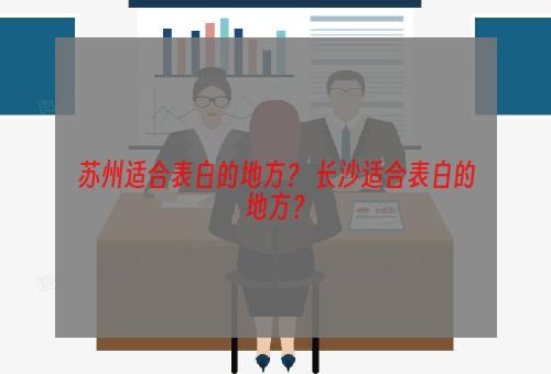 苏州适合表白的地方？ 长沙适合表白的地方？