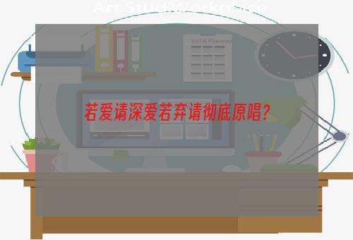 若爱请深爱若弃请彻底原唱？