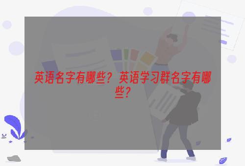 英语名字有哪些？ 英语学习群名字有哪些？