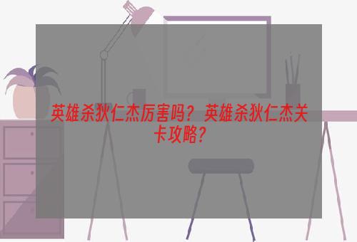 英雄杀狄仁杰厉害吗？ 英雄杀狄仁杰关卡攻略？