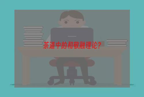 茶道中的和敬融理论？