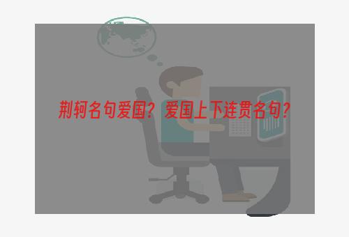 荆轲名句爱国？ 爱国上下连贯名句？