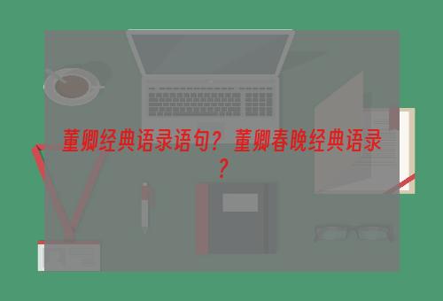 董卿经典语录语句？ 董卿春晚经典语录？