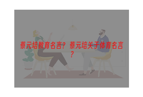 蔡元培教育名言？ 蔡元培关于体育名言？