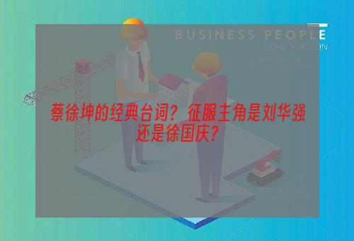 蔡徐坤的经典台词？ 征服主角是刘华强还是徐国庆？