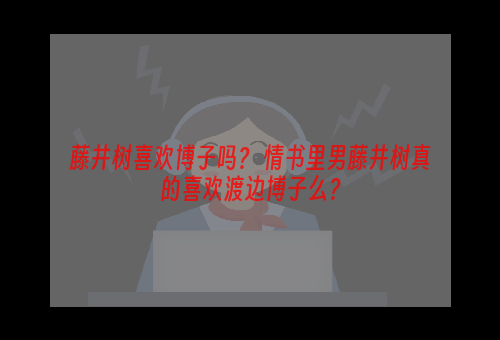 藤井树喜欢博子吗？ 情书里男藤井树真的喜欢渡边博子么？