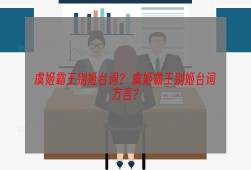 虞姬霸王别姬台词？ 虞姬霸王别姬台词方言？