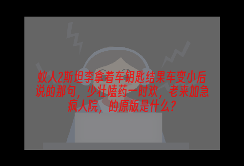 蚁人2斯坦李拿着车钥匙结果车变小后说的那句，少壮嗑药一时欢，老来加急疯人院，的原版是什么？