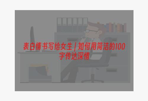 表白情书写给女生 | 如何用简洁的100字传达深情