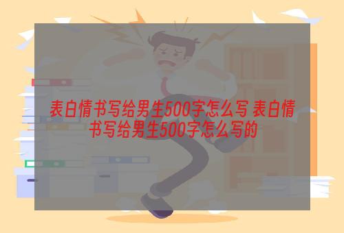 表白情书写给男生500字怎么写 表白情书写给男生500字怎么写的