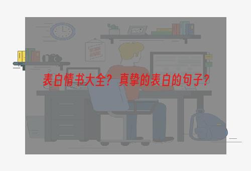 表白情书大全？ 真挚的表白的句子？