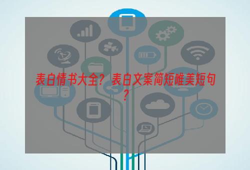 表白情书大全？ 表白文案简短唯美短句？