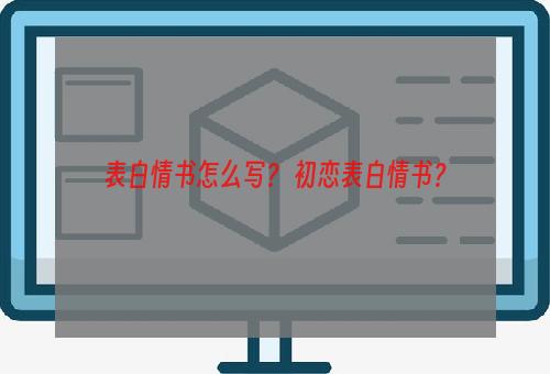 表白情书怎么写？ 初恋表白情书？