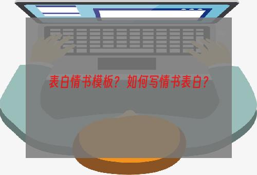 表白情书模板？ 如何写情书表白？