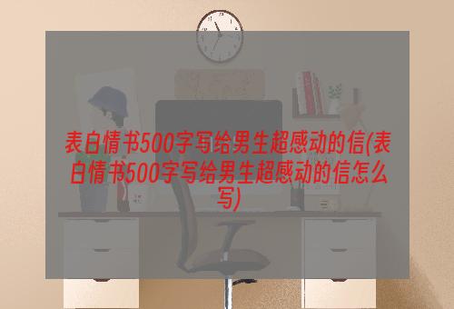 表白情书500字写给男生超感动的信(表白情书500字写给男生超感动的信怎么写)