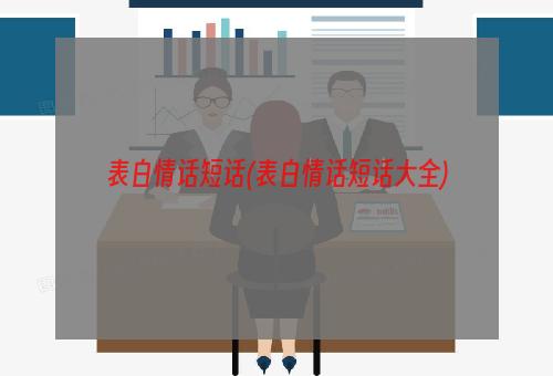 表白情话短话(表白情话短话大全)