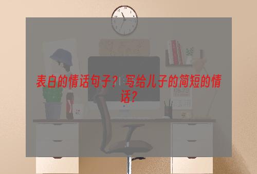 表白的情话句子？ 写给儿子的简短的情话？