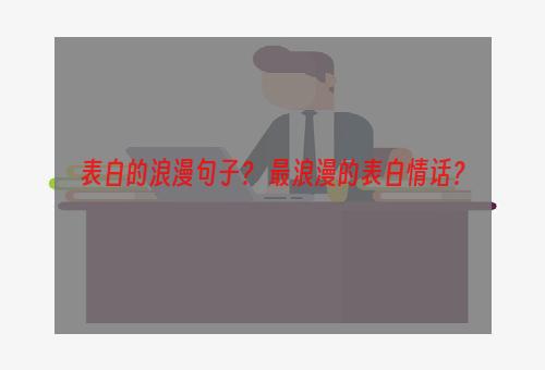 表白的浪漫句子？ 最浪漫的表白情话？