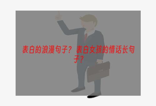 表白的浪漫句子？ 表白女孩的情话长句子？