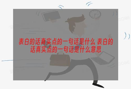 表白的话真实点的一句话是什么 表白的话真实点的一句话是什么意思