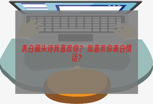 表白藏头诗我喜欢你？ 我喜欢你表白情话？