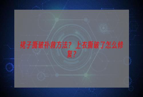 裙子撕破补救方法？ 上衣撕破了怎么修复？