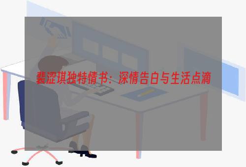 裴涩琪独特情书：深情告白与生活点滴