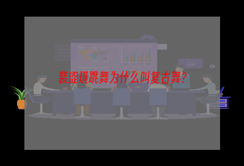 裴涩琪跳舞为什么叫复古舞？