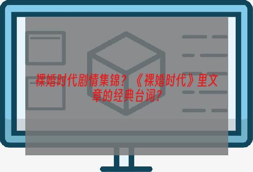 裸婚时代剧情集锦？ 《裸婚时代》里文章的经典台词？