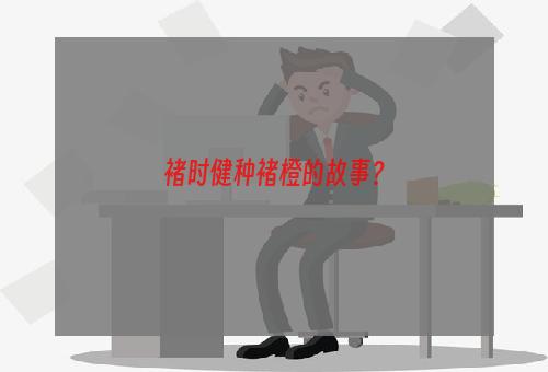 褚时健种褚橙的故事？