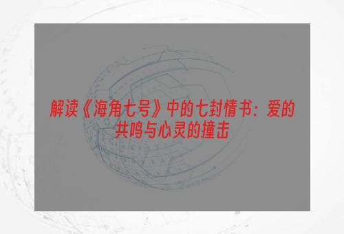 解读《海角七号》中的七封情书：爱的共鸣与心灵的撞击