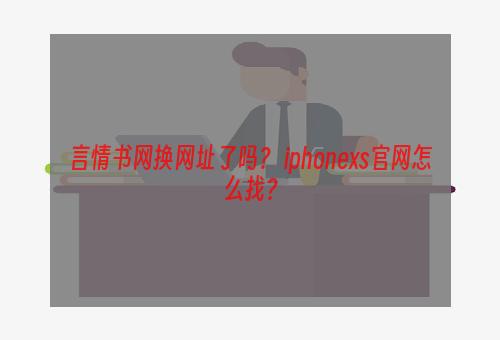 言情书网换网址了吗？ iphonexs官网怎么找？