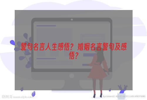 警句名言人生感悟？ 婚姻名言警句及感悟？