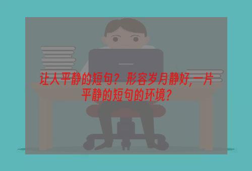 让人平静的短句？ 形容岁月静好,一片平静的短句的环境？