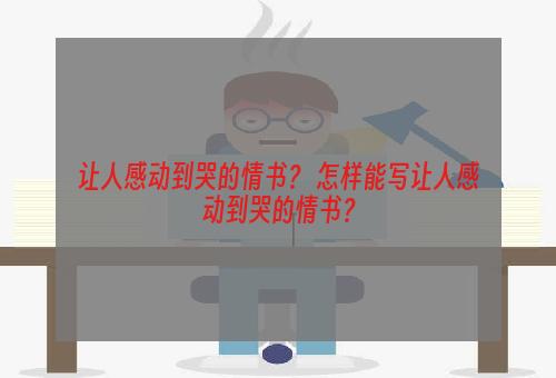 让人感动到哭的情书？ 怎样能写让人感动到哭的情书？