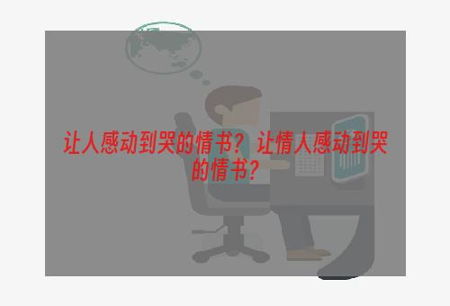 让人感动到哭的情书？ 让情人感动到哭的情书？