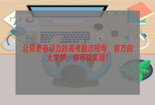 让你更有动力的高考励志短句，前方的大学梦，你可以实现！