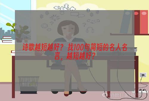 诗歌越短越好？ 找100句简短的名人名言，越短越好？