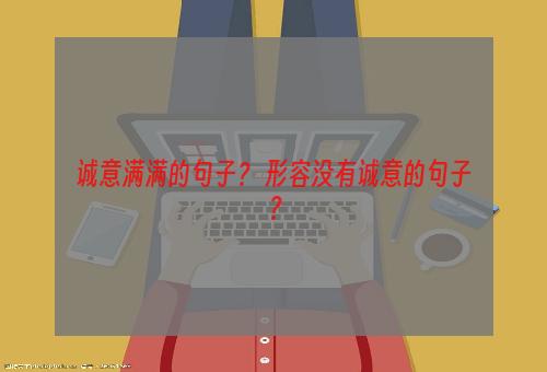 诚意满满的句子？ 形容没有诚意的句子？