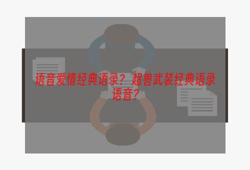 语音爱情经典语录？ 超兽武装经典语录语音？