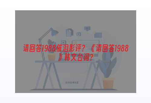 请回答1988催泪影评？ 《请回答1988》韩文台词？