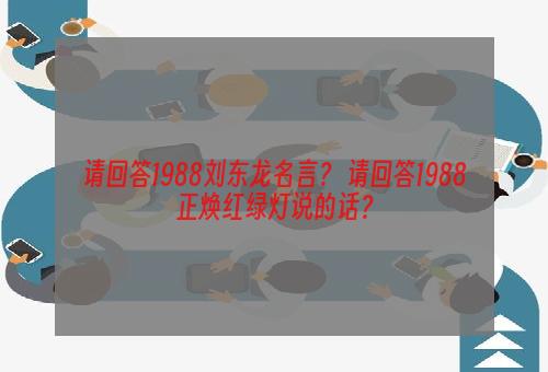 请回答1988刘东龙名言？ 请回答1988正焕红绿灯说的话？