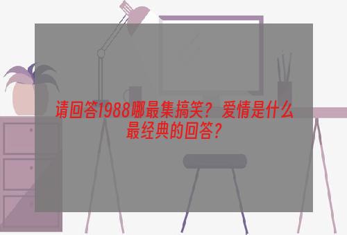 请回答1988哪最集搞笑？ 爱情是什么最经典的回答？