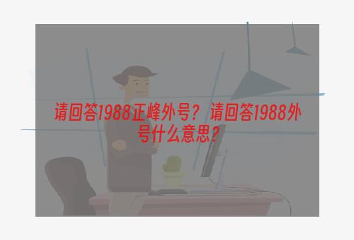 请回答1988正峰外号？ 请回答1988外号什么意思？