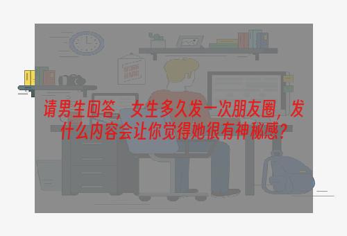 请男生回答，女生多久发一次朋友圈，发什么内容会让你觉得她很有神秘感？